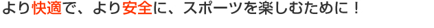 より快適で、より安全に、スポーツを楽しむために！