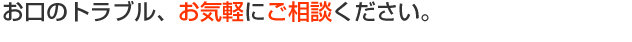 お口のトラブル、お気軽にご相談ください。