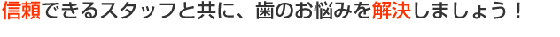 信頼できるスタッフと歯のお悩み一緒に解決していきましょう。